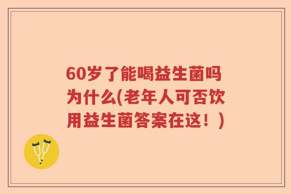 60岁了能喝益生菌吗为什么(老年人可否饮用益生菌答案在这！)