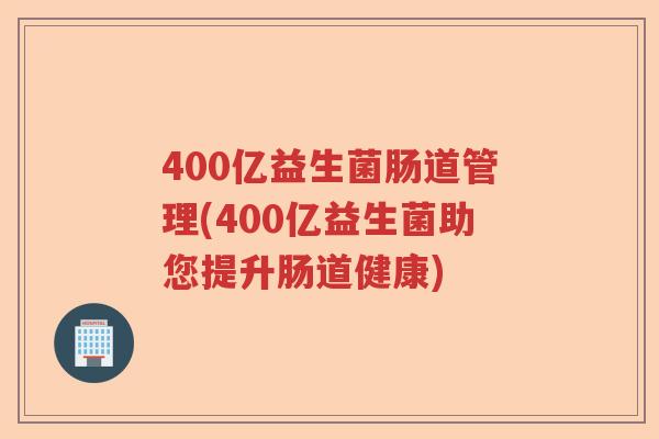 400亿益生菌肠道管理(400亿益生菌助您提升肠道健康)