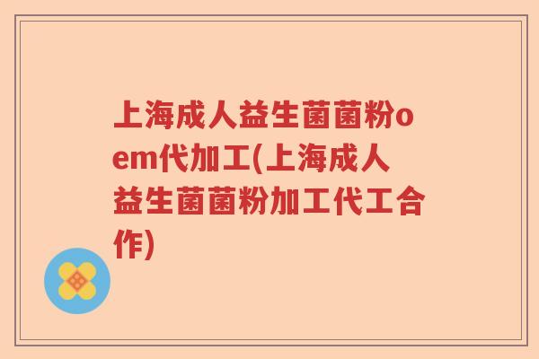 上海成人益生菌菌粉oem代加工(上海成人益生菌菌粉加工代工合作)