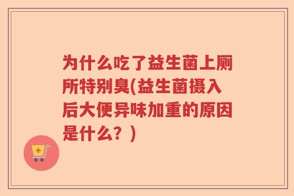 为什么吃了益生菌上厕所特别臭(益生菌摄入后大便异味加重的原因是什么？)