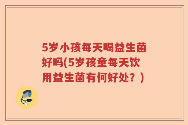 5岁小孩每天喝益生菌好吗(5岁孩童每天饮用益生菌有何好处？)