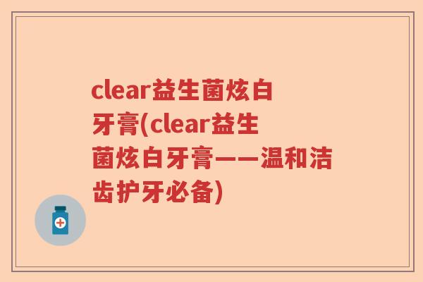 clear益生菌炫白牙膏(clear益生菌炫白牙膏——温和洁齿护牙必备)