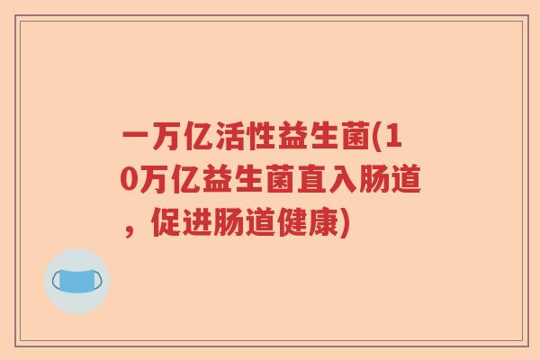 一万亿活性益生菌(10万亿益生菌直入肠道，促进肠道健康)