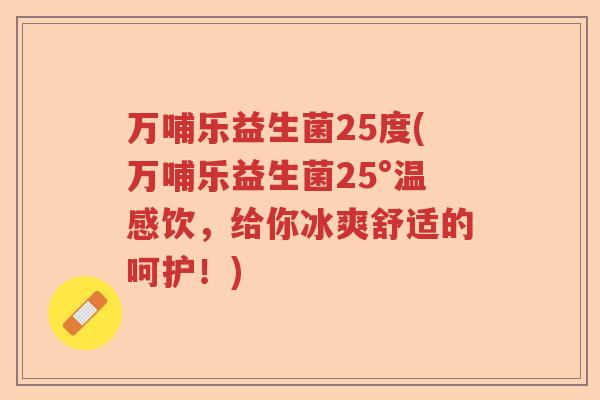 万哺乐益生菌25度(万哺乐益生菌25°温感饮，给你冰爽舒适的呵护！)