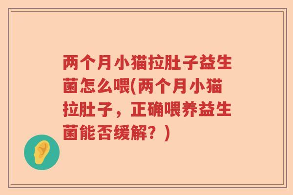 两个月小猫拉肚子益生菌怎么喂(两个月小猫拉肚子，正确喂养益生菌能否缓解？)