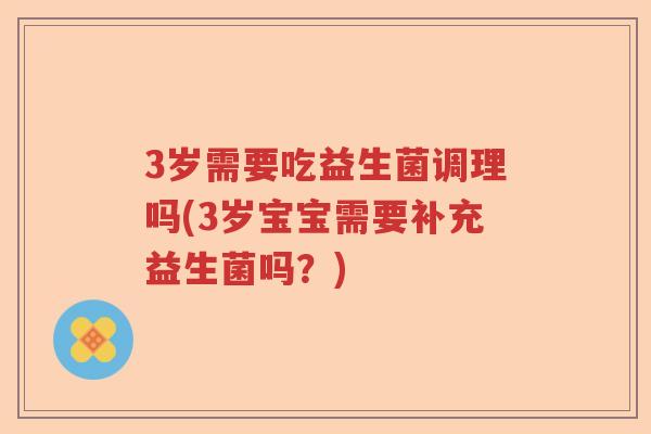 3岁需要吃益生菌调理吗(3岁宝宝需要补充益生菌吗？)