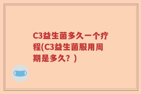 C3益生菌多久一个疗程(C3益生菌服用周期是多久？)