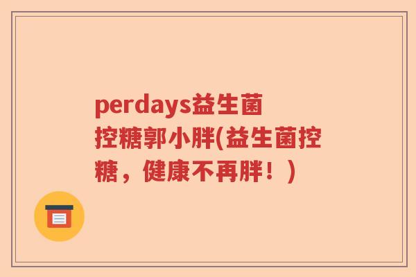 perdays益生菌控糖郭小胖(益生菌控糖，健康不再胖！)