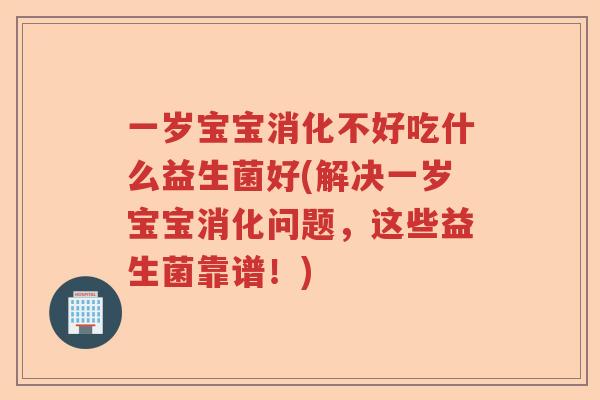 一岁宝宝消化不好吃什么益生菌好(解决一岁宝宝消化问题，这些益生菌靠谱！)