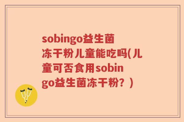 sobingo益生菌冻干粉儿童能吃吗(儿童可否食用sobingo益生菌冻干粉？)