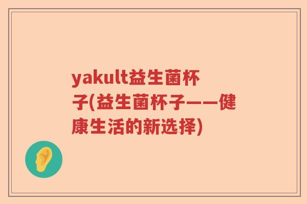 yakult益生菌杯子(益生菌杯子——健康生活的新选择)