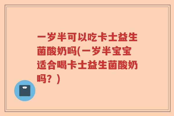 一岁半可以吃卡士益生菌酸奶吗(一岁半宝宝适合喝卡士益生菌酸奶吗？)