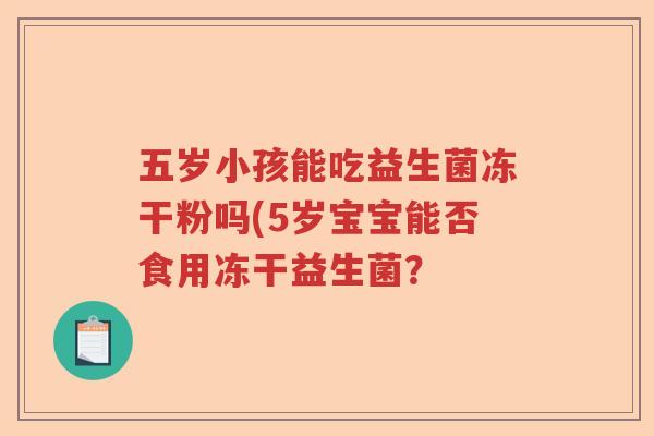 五岁小孩能吃益生菌冻干粉吗(5岁宝宝能否食用冻干益生菌？
