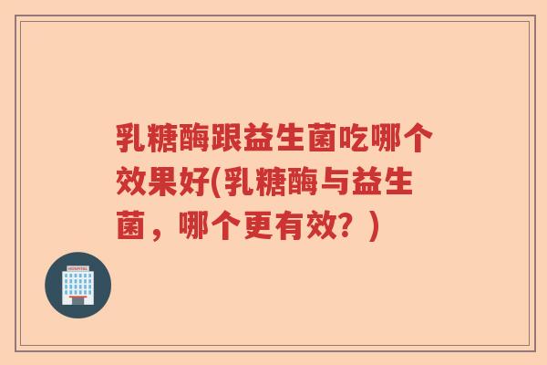 乳糖酶跟益生菌吃哪个效果好(乳糖酶与益生菌，哪个更有效？)