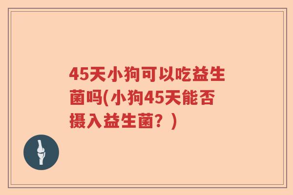 45天小狗可以吃益生菌吗(小狗45天能否摄入益生菌？)