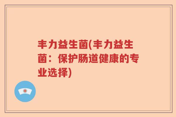 丰力益生菌(丰力益生菌：保护肠道健康的专业选择)