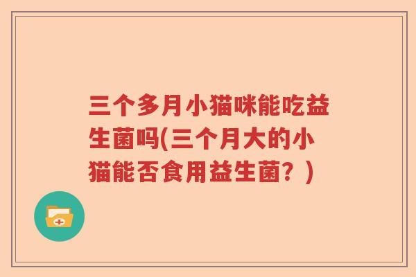 三个多月小猫咪能吃益生菌吗(三个月大的小猫能否食用益生菌？)