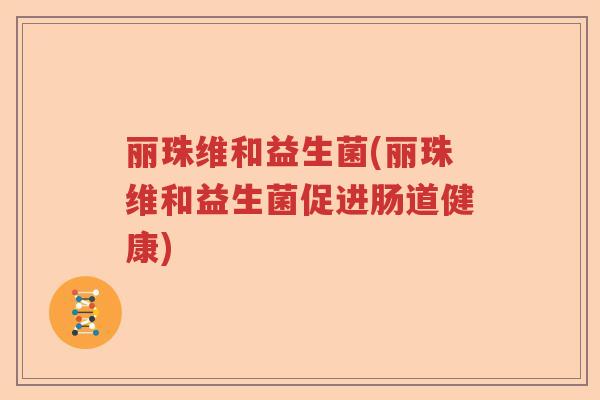丽珠维和益生菌(丽珠维和益生菌促进肠道健康)
