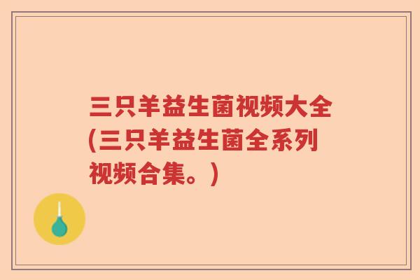 三只羊益生菌视频大全(三只羊益生菌全系列视频合集。)