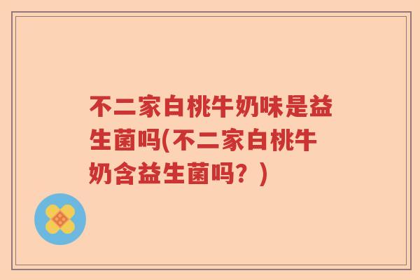 不二家白桃牛奶味是益生菌吗(不二家白桃牛奶含益生菌吗？)