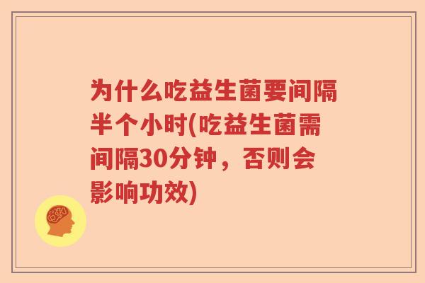 为什么吃益生菌要间隔半个小时(吃益生菌需间隔30分钟，否则会影响功效)