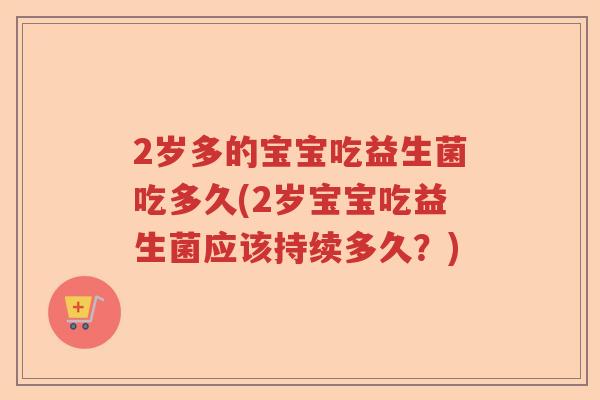 2岁多的宝宝吃益生菌吃多久(2岁宝宝吃益生菌应该持续多久？)