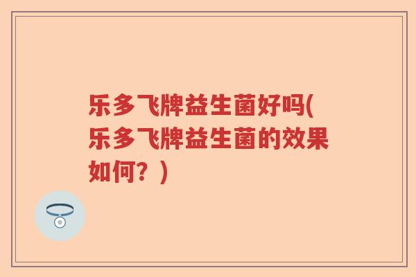 乐多飞牌益生菌好吗(乐多飞牌益生菌的效果如何？)