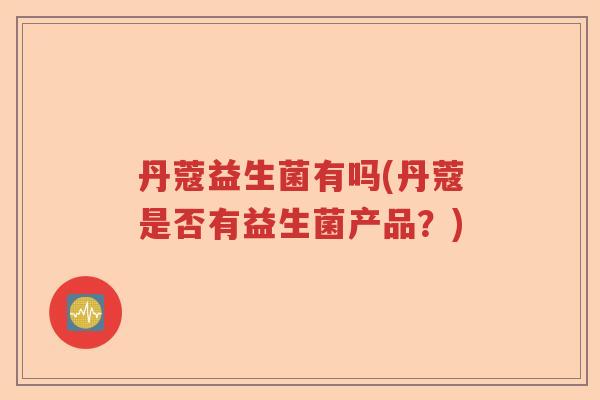 丹蔻益生菌有吗(丹蔻是否有益生菌产品？)