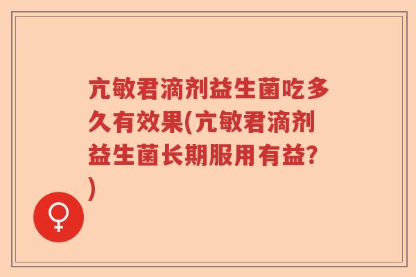 亢敏君滴剂益生菌吃多久有效果(亢敏君滴剂益生菌长期服用有益？)