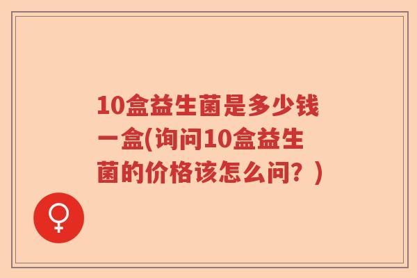 10盒益生菌是多少钱一盒(询问10盒益生菌的价格该怎么问？)