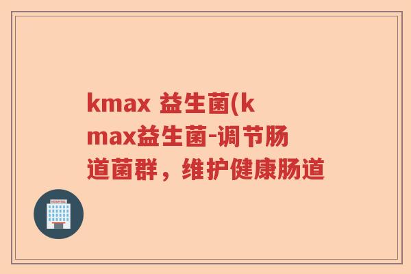 kmax 益生菌(kmax益生菌-调节肠道菌群，维护健康肠道