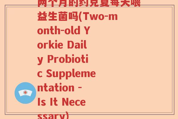 两个月的约克夏每天喂益生菌吗(Two-month-old Yorkie Daily Probiotic Supplementation - Is It Necessary)