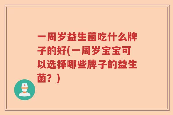 一周岁益生菌吃什么牌子的好(一周岁宝宝可以选择哪些牌子的益生菌？)