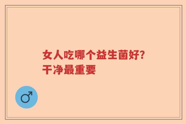 女人吃哪个益生菌好？干净重要