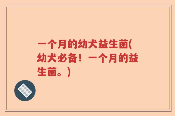 一个月的幼犬益生菌(幼犬必备！一个月的益生菌。)