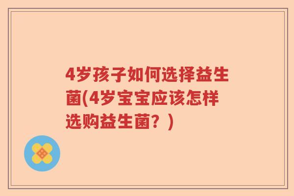 4岁孩子如何选择益生菌(4岁宝宝应该怎样选购益生菌？)