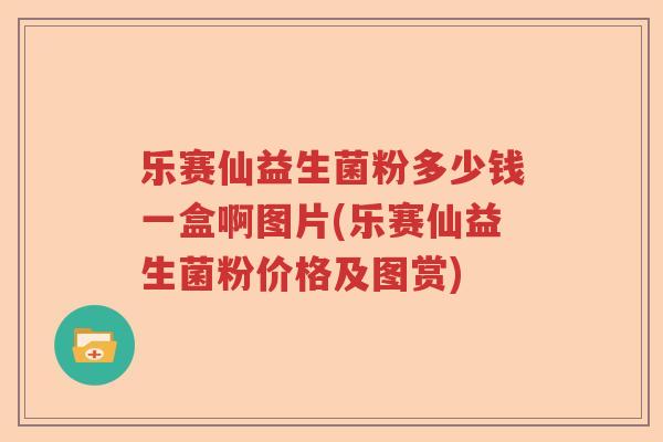 乐赛仙益生菌粉多少钱一盒啊图片(乐赛仙益生菌粉价格及图赏)