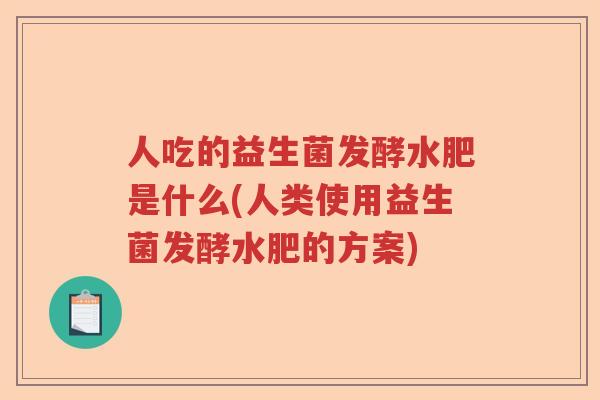 人吃的益生菌发酵水肥是什么(人类使用益生菌发酵水肥的方案)