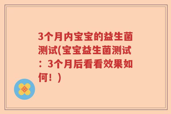 3个月内宝宝的益生菌测试(宝宝益生菌测试：3个月后看看效果如何！)