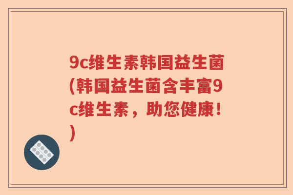 9c维生素韩国益生菌(韩国益生菌含丰富9c维生素，助您健康！)