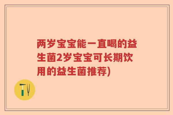 两岁宝宝能一直喝的益生菌2岁宝宝可长期饮用的益生菌推荐)