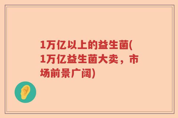 1万亿以上的益生菌(1万亿益生菌大卖，市场前景广阔)