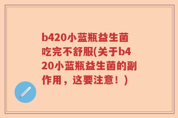 b420小蓝瓶益生菌吃完不舒服(关于b420小蓝瓶益生菌的副作用，这要注意！)