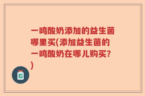 一鸣酸奶添加的益生菌哪里买(添加益生菌的一鸣酸奶在哪儿购买？)