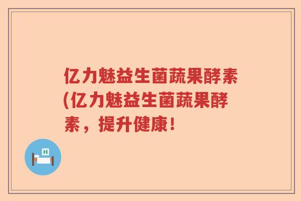 亿力魅益生菌蔬果酵素(亿力魅益生菌蔬果酵素，提升健康！