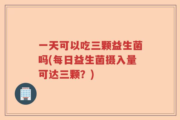 一天可以吃三颗益生菌吗(每日益生菌摄入量可达三颗？)