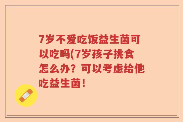 7岁不爱吃饭益生菌可以吃吗(7岁孩子挑食怎么办？可以考虑给他吃益生菌！
