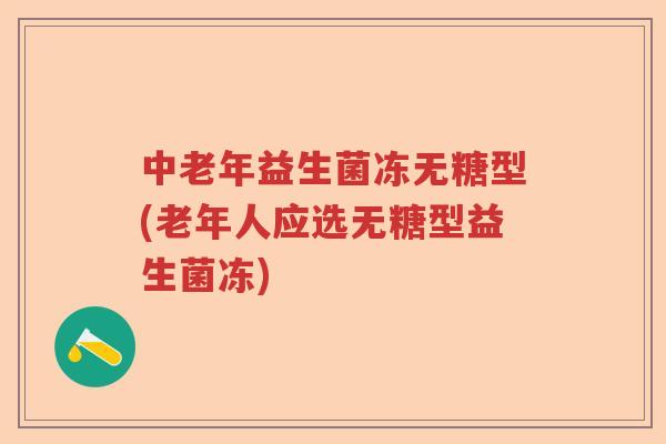 中老年益生菌冻无糖型(老年人应选无糖型益生菌冻)