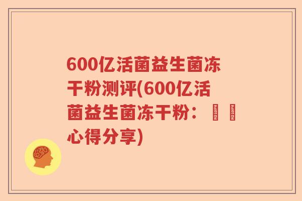 600亿活菌益生菌冻干粉测评(600亿活菌益生菌冻干粉：評測心得分享)