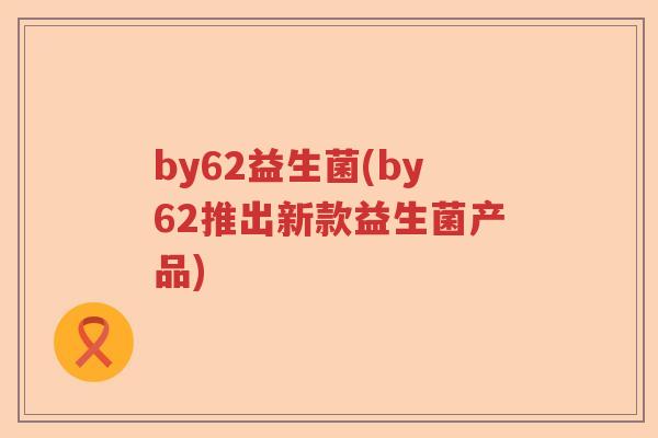 by62益生菌(by62推出新款益生菌产品)